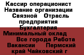 Кассир-операционист › Название организации ­ Связной › Отрасль предприятия ­ Бухгалтерия › Минимальный оклад ­ 35 000 - Все города Работа » Вакансии   . Пермский край,Чайковский г.